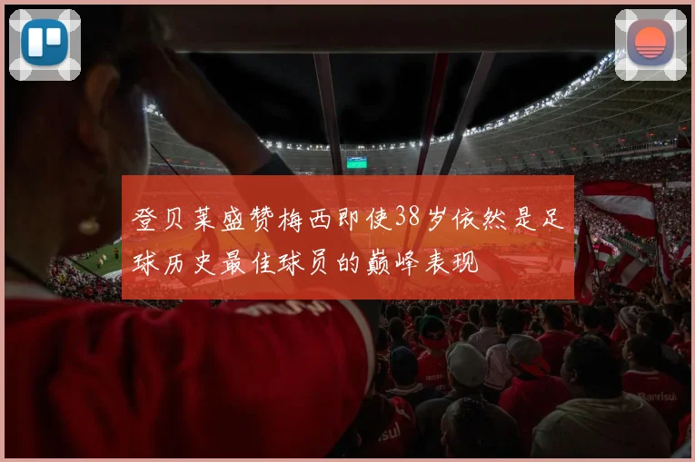 登贝莱盛赞梅西即使38岁依然是足球历史最佳球员的巅峰表现