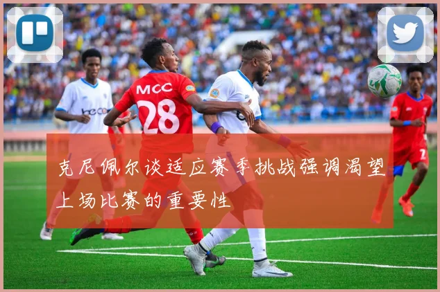 克尼佩尔谈适应赛季挑战强调渴望上场比赛的重要性