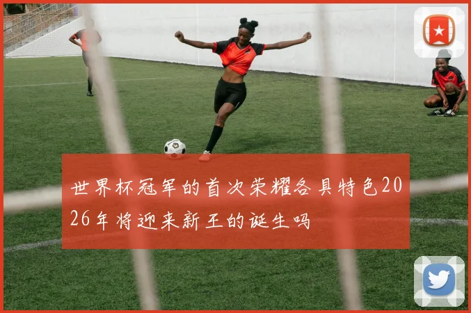 世界杯冠军的首次荣耀各具特色2026年将迎来新王的诞生吗