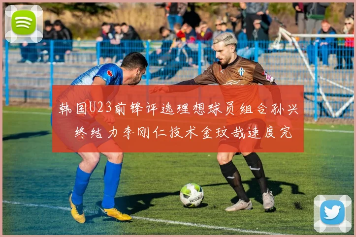 韩国U23前锋评选理想球员组合孙兴慜终结力李刚仁技术金玟哉速度完美融合