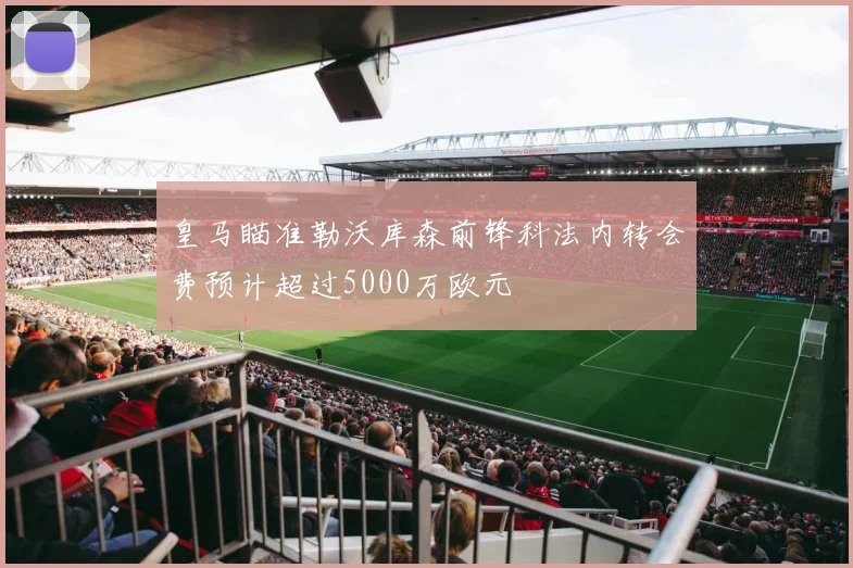 皇马瞄准勒沃库森前锋科法内转会费预计超过5000万欧元