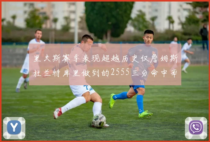 里夫斯赛季表现超越历史仅詹姆斯杜兰特库里做到的2555三分命中率50成就