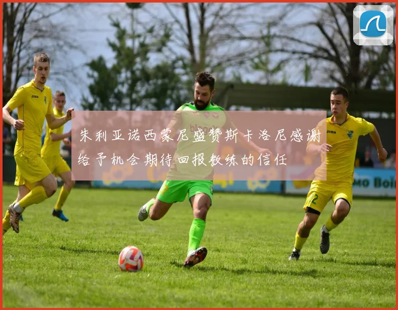 朱利亚诺西蒙尼盛赞斯卡洛尼感谢给予机会期待回报教练的信任