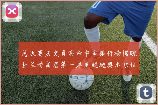 总决赛历史真实命中率排行榜揭晓杜兰特高居第一库里超越奥尼尔位列第十一