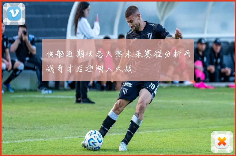 快船近期状态火热未来赛程分析两战奇才后迎湖人大战