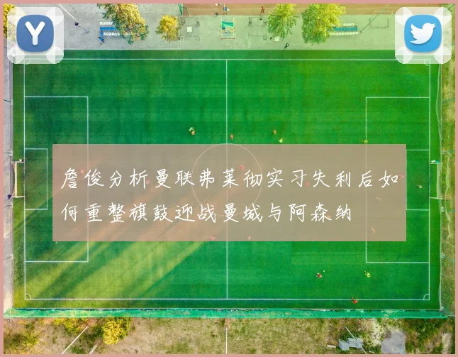詹俊分析曼联弗莱彻实习失利后如何重整旗鼓迎战曼城与阿森纳
