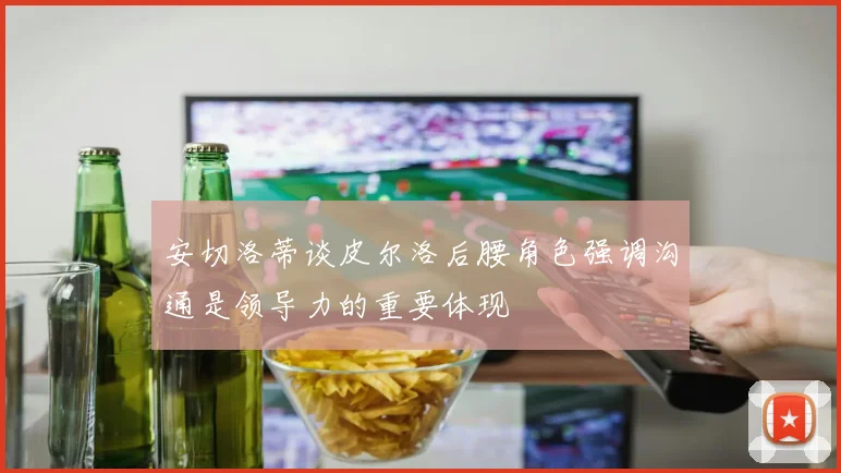 安切洛蒂谈皮尔洛后腰角色强调沟通是领导力的重要体现