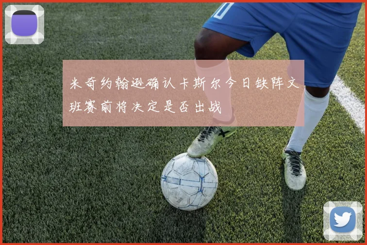 米奇约翰逊确认卡斯尔今日缺阵文班赛前将决定是否出战