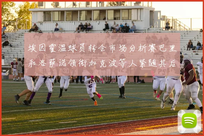 埃因霍温球员转会市场分析赛巴里和洛萨诺领衔加克波等人紧随其后