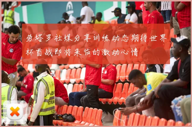 劳塔罗社媒分享训练动态期待世界杯首战即将来临的激动心情