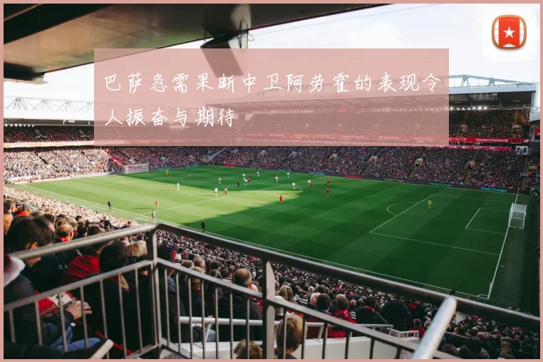 巴萨急需果断中卫阿劳霍的表现令人振奋与期待