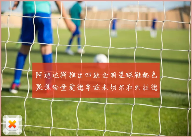阿迪达斯推出四款全明星球鞋配色聚焦哈登爱德华兹米切尔和利拉德