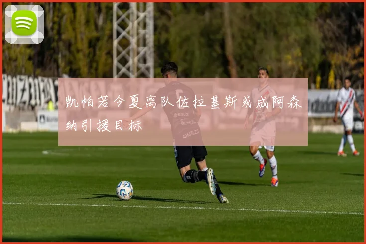 凯帕若今夏离队佐拉基斯或成阿森纳引援目标