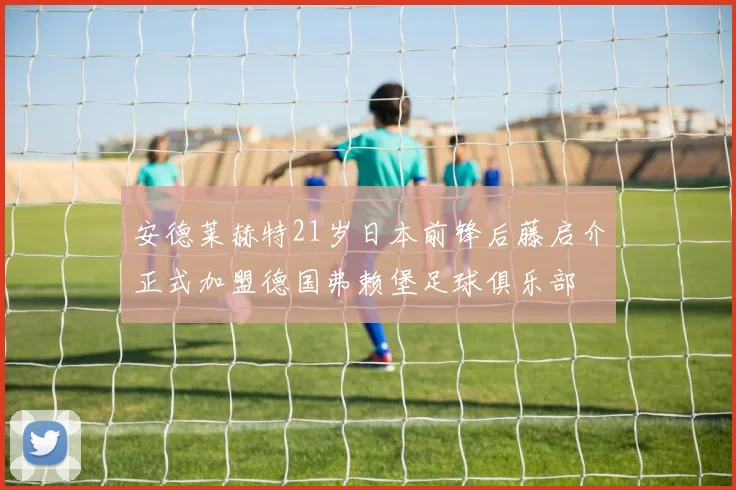 安德莱赫特21岁日本前锋后藤启介正式加盟德国弗赖堡足球俱乐部