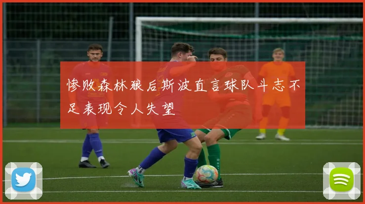惨败森林狼后斯波直言球队斗志不足表现令人失望