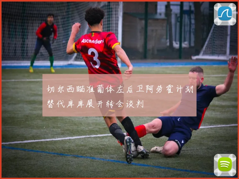 切尔西瞄准葡体左后卫阿劳霍计划替代库库展开转会谈判
