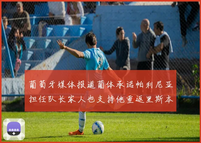 葡萄牙媒体报道葡体承诺帕利尼亚担任队长家人也支持他重返里斯本