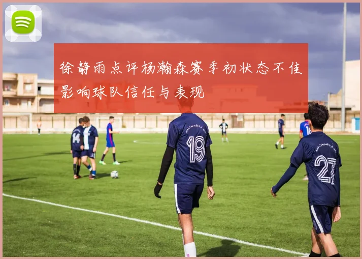 徐静雨点评杨瀚森赛季初状态不佳影响球队信任与表现