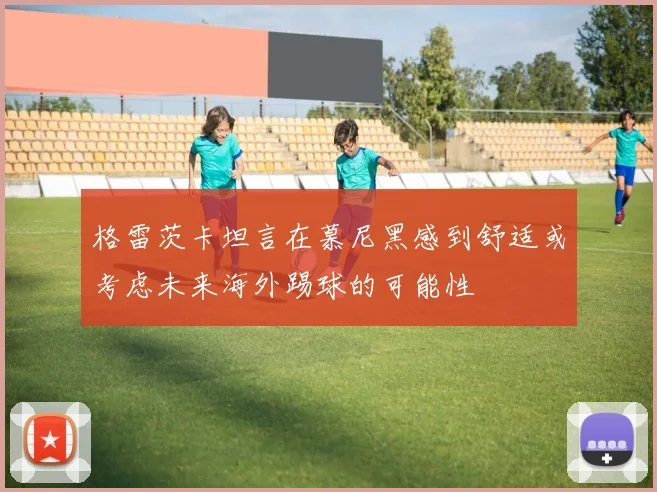 格雷茨卡坦言在慕尼黑感到舒适或考虑未来海外踢球的可能性