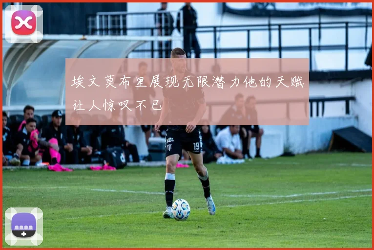 埃文莫布里展现无限潜力他的天赋让人惊叹不已