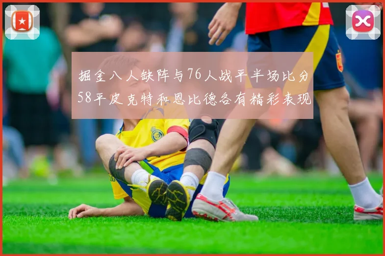 掘金八人缺阵与76人战平半场比分58平皮克特和恩比德各有精彩表现
