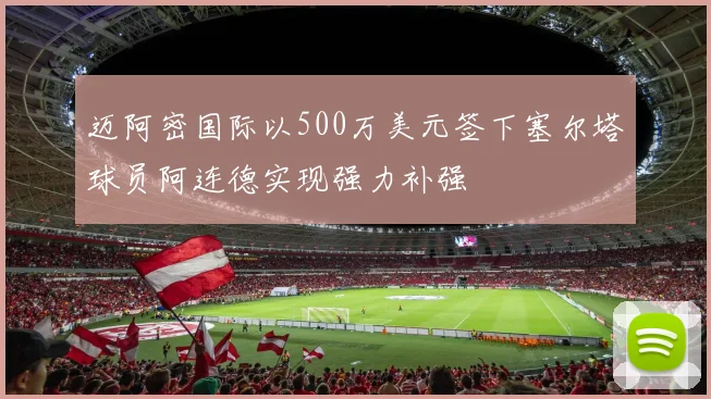 迈阿密国际以500万美元签下塞尔塔球员阿连德实现强力补强