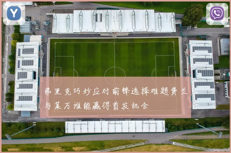 弗里克巧妙应对前锋选择难题费兰与莱万谁能赢得首发机会