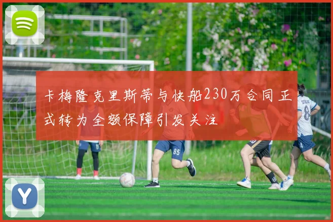 卡梅隆克里斯蒂与快船230万合同正式转为全额保障引发关注