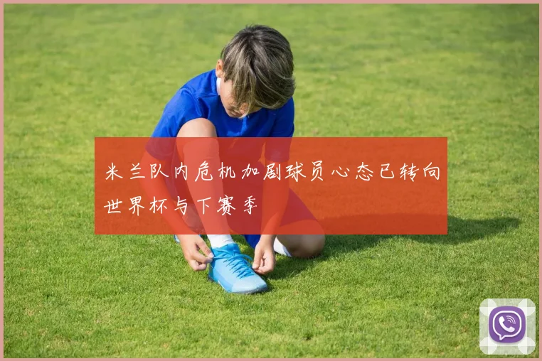 米兰队内危机加剧球员心态已转向世界杯与下赛季