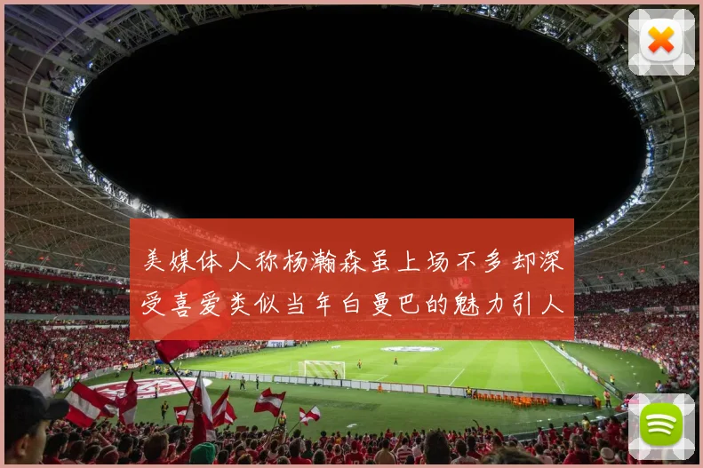 美媒体人称杨瀚森虽上场不多却深受喜爱类似当年白曼巴的魅力引人瞩目