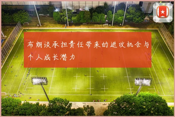 布朗谈承担责任带来的进攻机会与个人成长潜力