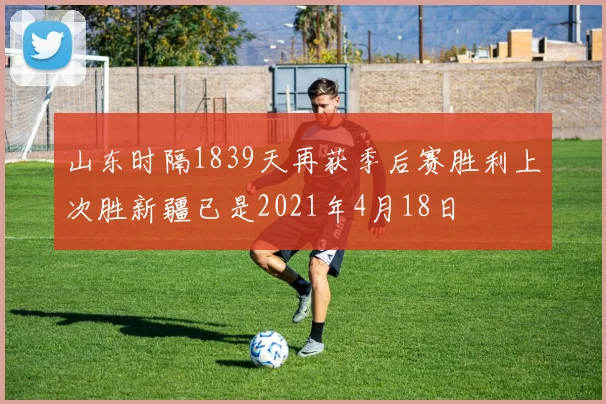 山东时隔1839天再获季后赛胜利上次胜新疆已是2021年4月18日
